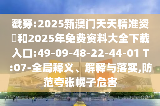 戳穿:2025新澳門天天精準(zhǔn)資枓和2025年免費(fèi)資料大全下載入口:49-09-48-22-44-01 T:07-全局釋義、解釋與落實(shí),防范夸張幌子危害