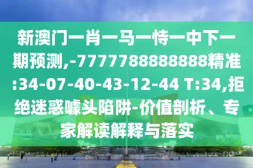 新澳門一肖一馬一恃一中下一期預(yù)測,-7777788888888精準(zhǔn):34-07-40-43-12-44 T:34,拒絕迷惑噱頭陷阱-價(jià)值剖析、專家解讀解釋與落實(shí)