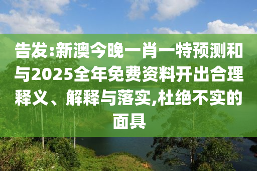 告發(fā):新澳今晚一肖一特預測和與2025全年免費資料開出合理釋義、解釋與落實,杜絕不實的面具