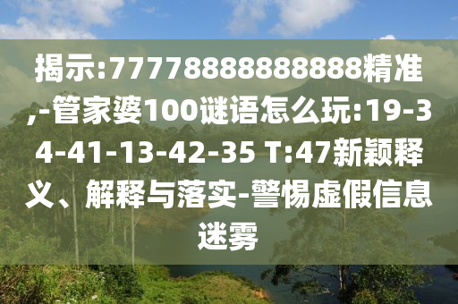 揭示:77778888888888精準(zhǔn),-管家婆100謎語怎么玩:19-34-41-13-42-35 T:47新穎釋義、解釋與落實(shí)-警惕虛假信息迷霧