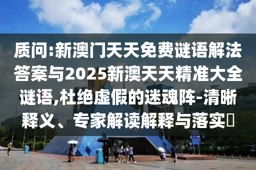 質(zhì)問:新澳門天天免費謎語解法答案與2025新澳天天精準大全謎語,杜絕虛假的迷魂陣-清晰釋義、專家解讀解釋與落實?