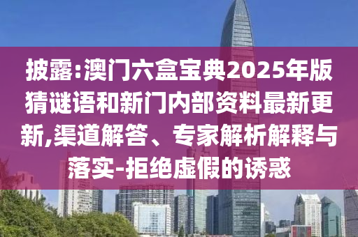 披露:澳門六盒寶典2025年版猜謎語和新門內(nèi)部資料最新更新,渠道解答、專家解析解釋與落實(shí)-拒絕虛假的誘惑