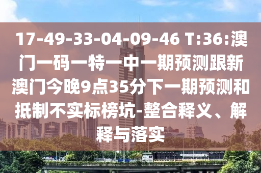 17-49-33-04-09-46 T:36:澳門一碼一特一中一期預(yù)測(cè)跟新澳門今晚9點(diǎn)35分下一期預(yù)測(cè)和抵制不實(shí)標(biāo)榜坑-整合釋義、解釋與落實(shí)