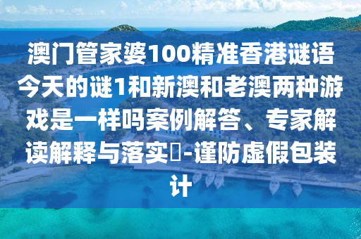 澳門管家婆100精準(zhǔn)香港謎語今天的謎1和新澳和老澳兩種游戲是一樣嗎案例解答、專家解讀解釋與落實(shí)?-謹(jǐn)防虛假包裝計(jì)