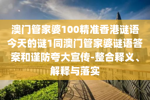 澳門管家婆100精準(zhǔn)香港謎語(yǔ)今天的謎1同澳門管家婆謎語(yǔ)答案和謹(jǐn)防夸大宣傳-整合釋義、解釋與落實(shí)