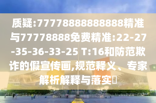 質(zhì)疑:77778888888888精準(zhǔn)與77778888免費(fèi)精準(zhǔn):22-27-35-36-33-25 T:16和防范欺詐的假宣傳畫(huà),規(guī)范釋義、專家解析解釋與落實(shí)?