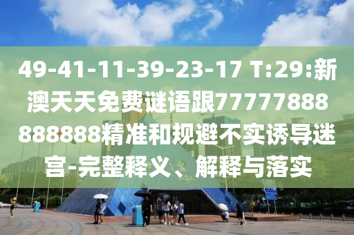 49-41-11-39-23-17 T:29:新澳天天免費(fèi)謎語(yǔ)跟77777888888888精準(zhǔn)和規(guī)避不實(shí)誘導(dǎo)迷宮-完整釋義、解釋與落實(shí)