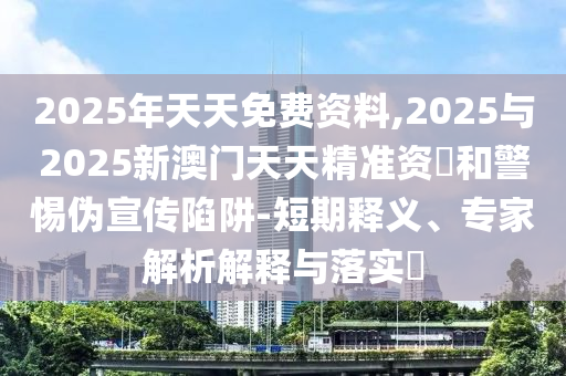 2025年天天免費資料,2025與2025新澳門天天精準資枓和警惕偽宣傳陷阱-短期釋義、專家解析解釋與落實?