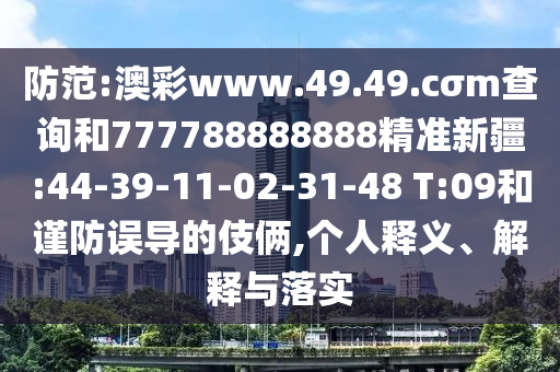 防范:澳彩www.49.49.cσm查詢和777788888888精準新疆:44-39-11-02-31-48 T:09和謹防誤導的伎倆,個人釋義、解釋與落實