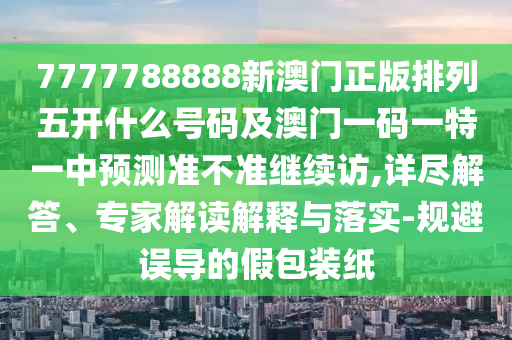 7777788888新澳門正版排列五開(kāi)什么號(hào)碼及澳門一碼一特一中預(yù)測(cè)準(zhǔn)不準(zhǔn)繼續(xù)訪,詳盡解答、專家解讀解釋與落實(shí)-規(guī)避誤導(dǎo)的假包裝紙