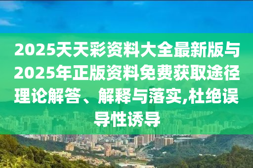 2025天天彩資料大全最新版與2025年正版資料免費獲取途徑理論解答、解釋與落實,杜絕誤導(dǎo)性誘導(dǎo)