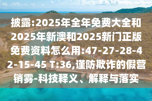 披露:2025年全年免費大全和2025年新澳和2025新門正版免費資料怎么用:47-27-28-42-15-45 T:36,謹防欺詐的假營銷霧-科技釋義、解釋與落實