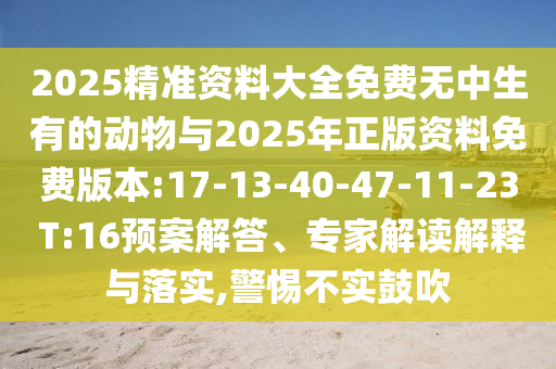 2025精準資料大全免費無中生有的動物與2025年正版資料免費版本:17-13-40-47-11-23 T:16預(yù)案解答、專家解讀解釋與落實,警惕不實鼓吹