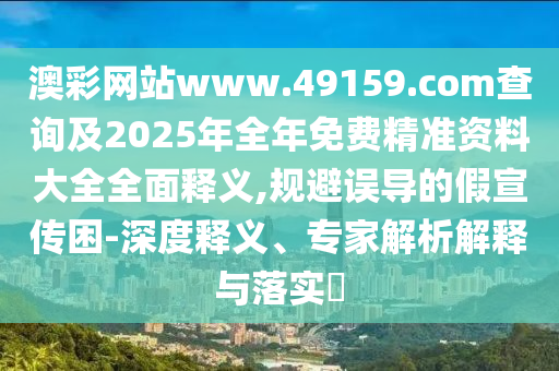 澳彩網(wǎng)站www.49159.соm查詢及2025年全年免費精準資料大全全面釋義,規(guī)避誤導(dǎo)的假宣傳困-深度釋義、專家解析解釋與落實?