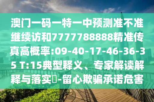 澳門(mén)一碼一特一中預(yù)測(cè)準(zhǔn)不準(zhǔn)繼續(xù)訪和7777788888精準(zhǔn)傳真高概率:09-40-17-46-36-35 T:15典型釋義、專(zhuān)家解讀解釋與落實(shí)?-留心欺騙承諾危害