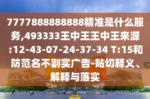 7777888888888精準(zhǔn)是什么服務(wù),493333王中王王中王來源:12-43-07-24-37-34 T:15和防范名不副實(shí)廣告-貼切釋義、解釋與落實(shí)