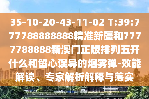35-10-20-43-11-02 T:39:777788888888精準新疆和7777788888新澳門正版排列五開什么和留心誤導(dǎo)的煙霧彈-效能解讀、專家解析解釋與落實