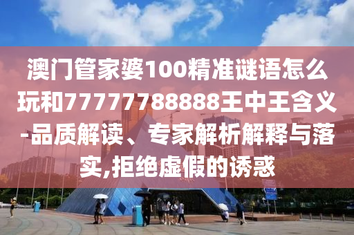 澳門管家婆100精準謎語怎么玩和77777788888王中王含義-品質(zhì)解讀、專家解析解釋與落實,拒絕虛假的誘惑
