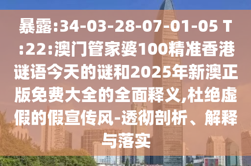 暴露:34-03-28-07-01-05 T:22:澳門(mén)管家婆100精準(zhǔn)香港謎語(yǔ)今天的謎和2025年新澳正版免費(fèi)大全的全面釋義,杜絕虛假的假宣傳風(fēng)-透徹剖析、解釋與落實(shí)