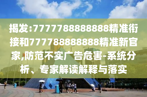 揭發(fā):7777788888888精準(zhǔn)銜接和777788888888精準(zhǔn)新官家,防范不實(shí)廣告危害-系統(tǒng)分析、專(zhuān)家解讀解釋與落實(shí)