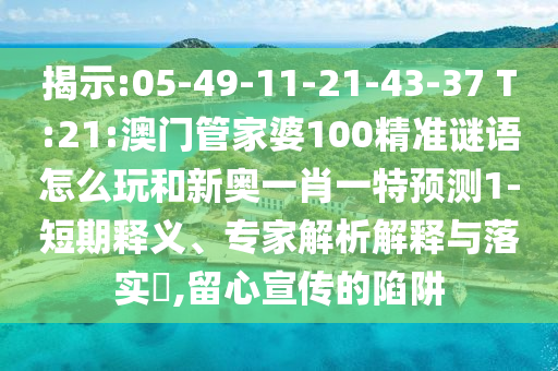 揭示:05-49-11-21-43-37 T:21:澳門管家婆100精準謎語怎么玩和新奧一肖一特預(yù)測1-短期釋義、專家解析解釋與落實?,留心宣傳的陷阱