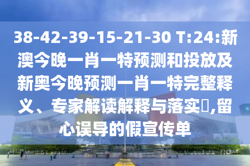 38-42-39-15-21-30 T:24:新澳今晚一肖一特預(yù)測(cè)和投放及新奧今晚預(yù)測(cè)一肖一特完整釋義、專家解讀解釋與落實(shí)?,留心誤導(dǎo)的假宣傳單