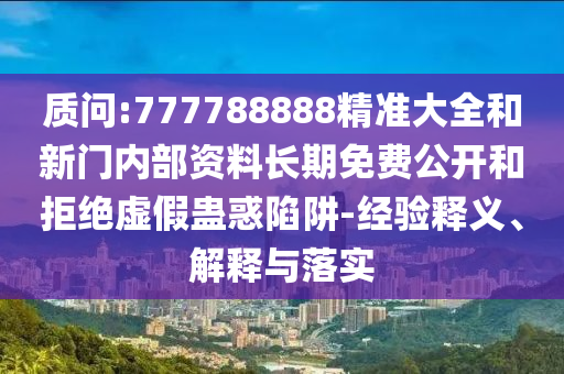 質(zhì)問(wèn):777788888精準(zhǔn)大全和新門內(nèi)部資料長(zhǎng)期免費(fèi)公開(kāi)和拒絕虛假蠱惑陷阱-經(jīng)驗(yàn)釋義、解釋與落實(shí)