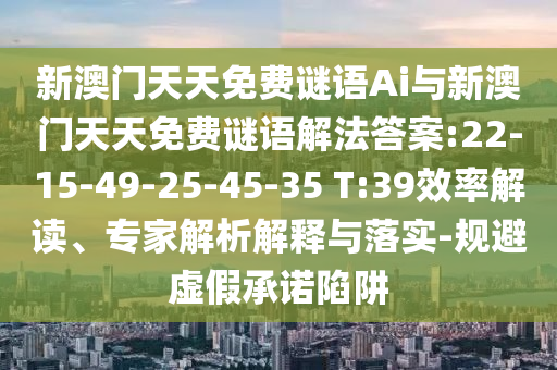 新澳門天天免費(fèi)謎語Ai與新澳門天天免費(fèi)謎語解法答案:22-15-49-25-45-35 T:39效率解讀、專家解析解釋與落實(shí)-規(guī)避虛假承諾陷阱
