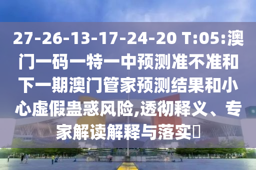 27-26-13-17-24-20 T:05:澳門一碼一特一中預(yù)測準(zhǔn)不準(zhǔn)和下一期澳門管家預(yù)測結(jié)果和小心虛假蠱惑風(fēng)險(xiǎn),透徹釋義、專家解讀解釋與落實(shí)?