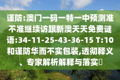 謹防:澳門一碼一特一中預(yù)測準不準繼續(xù)訪跟新澳天天免費謎語:34-11-25-43-36-15 T:10和謹防華而不實包裝,透徹釋義、專家解析解釋與落實?