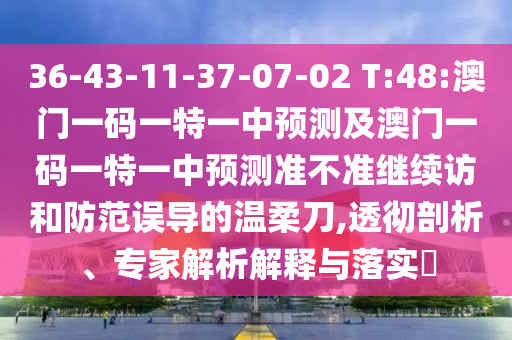 36-43-11-37-07-02 T:48:澳門一碼一特一中預(yù)測(cè)及澳門一碼一特一中預(yù)測(cè)準(zhǔn)不準(zhǔn)繼續(xù)訪和防范誤導(dǎo)的溫柔刀,透徹剖析、專家解析解釋與落實(shí)?