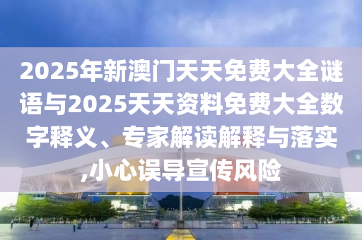2025年新澳門天天免費(fèi)大全謎語與2025天天資料免費(fèi)大全數(shù)字釋義、專家解讀解釋與落實(shí),小心誤導(dǎo)宣傳風(fēng)險(xiǎn)