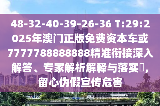 48-32-40-39-26-36 T:29:2025年澳門正版免費(fèi)資本車或7777788888888精準(zhǔn)銜接深入解答、專家解析解釋與落實(shí)?,留心偽假宣傳危害
