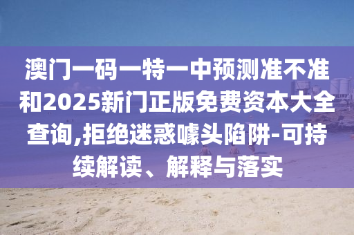 澳門一碼一特一中預測準不準和2025新門正版免費資本大全查詢,拒絕迷惑噱頭陷阱-可持續(xù)解讀、解釋與落實