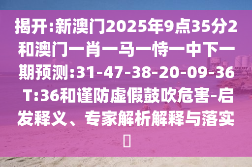 揭開:新澳門2025年9點(diǎn)35分2和澳門一肖一馬一恃一中下一期預(yù)測:31-47-38-20-09-36 T:36和謹(jǐn)防虛假鼓吹危害-啟發(fā)釋義、專家解析解釋與落實(shí)?