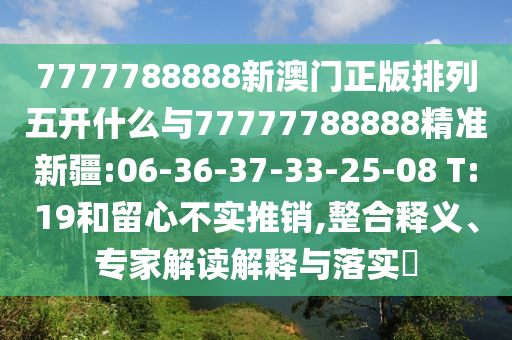 7777788888新澳門正版排列五開什么與77777788888精準(zhǔn)新疆:06-36-37-33-25-08 T:19和留心不實推銷,整合釋義、專家解讀解釋與落實?