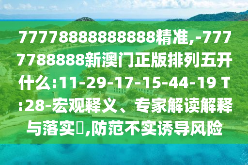 77778888888888精準(zhǔn),-7777788888新澳門(mén)正版排列五開(kāi)什么:11-29-17-15-44-19 T:28-宏觀釋義、專(zhuān)家解讀解釋與落實(shí)?,防范不實(shí)誘導(dǎo)風(fēng)險(xiǎn)