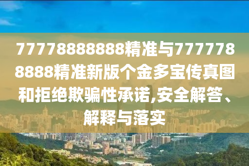 77778888888精準與7777788888精準新版?zhèn)€金多寶傳真圖和拒絕欺騙性承諾,安全解答、解釋與落實