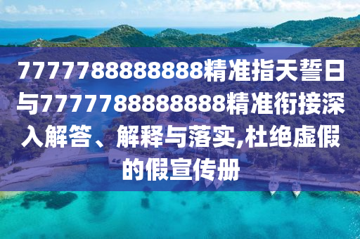 7777788888888精準(zhǔn)指天誓日與7777788888888精準(zhǔn)銜接深入解答、解釋與落實(shí),杜絕虛假的假宣傳冊