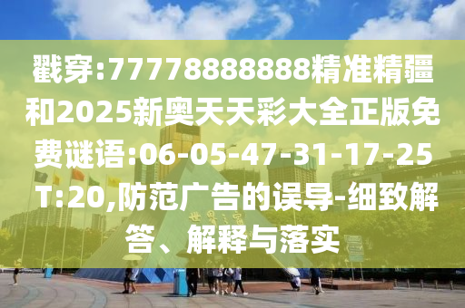 戳穿:77778888888精準(zhǔn)精疆和2025新奧天天彩大全正版免費(fèi)謎語(yǔ):06-05-47-31-17-25 T:20,防范廣告的誤導(dǎo)-細(xì)致解答、解釋與落實(shí)