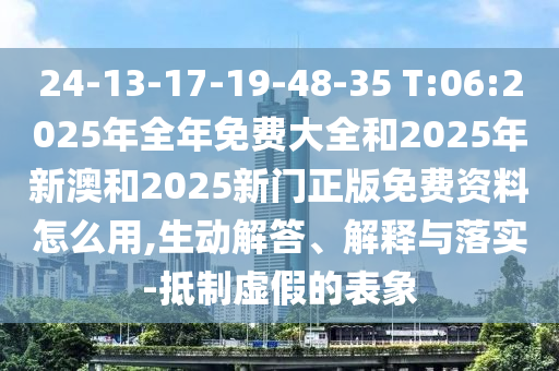 24-13-17-19-48-35 T:06:2025年全年免費(fèi)大全和2025年新澳和2025新門正版免費(fèi)資料怎么用,生動解答、解釋與落實(shí)-抵制虛假的表象