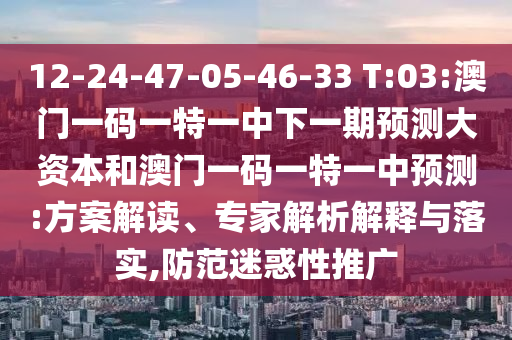 12-24-47-05-46-33 T:03:澳門一碼一特一中下一期預測大資本和澳門一碼一特一中預測:方案解讀、專家解析解釋與落實,防范迷惑性推廣
