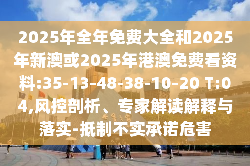 2025年全年免費(fèi)大全和2025年新澳或2025年港澳免費(fèi)看資料:35-13-48-38-10-20 T:04,風(fēng)控剖析、專家解讀解釋與落實(shí)-抵制不實(shí)承諾危害