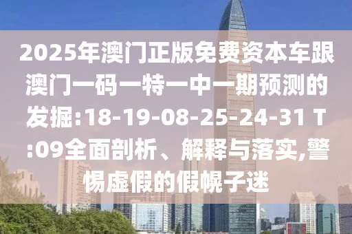 2025年澳門正版免費(fèi)資本車跟澳門一碼一特一中一期預(yù)測的發(fā)掘:18-19-08-25-24-31 T:09全面剖析、解釋與落實(shí),警惕虛假的假幌子迷