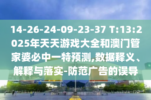 14-26-24-09-23-37 T:13:2025年天天游戲大全和澳門(mén)管家婆必中一特預(yù)測(cè),數(shù)據(jù)釋義、解釋與落實(shí)-防范廣告的誤導(dǎo)