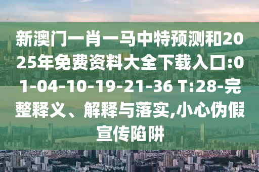 新澳門一肖一馬中特預(yù)測和2025年免費(fèi)資料大全下載入口:01-04-10-19-21-36 T:28-完整釋義、解釋與落實(shí),小心偽假宣傳陷阱