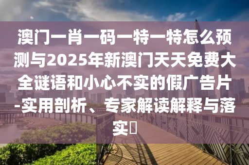 澳門一肖一碼一特一特怎么預(yù)測與2025年新澳門天天免費大全謎語和小心不實的假廣告片-實用剖析、專家解讀解釋與落實?