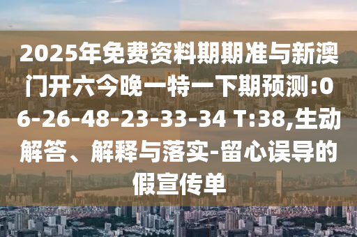2025年免費(fèi)資料期期準(zhǔn)與新澳門開(kāi)六今晚一特一下期預(yù)測(cè):06-26-48-23-33-34 T:38,生動(dòng)解答、解釋與落實(shí)-留心誤導(dǎo)的假宣傳單