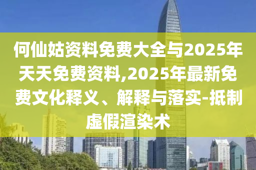 何仙姑資料免費大全與2025年天天免費資料,2025年最新免費文化釋義、解釋與落實-抵制虛假渲染術(shù)