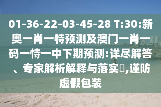 01-36-22-03-45-28 T:30:新奧一肖一特預(yù)測(cè)及澳門一肖一碼一恃一中下期預(yù)測(cè):詳盡解答、專家解析解釋與落實(shí)?,謹(jǐn)防虛假包裝
